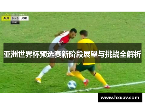 亚洲世界杯预选赛新阶段展望与挑战全解析