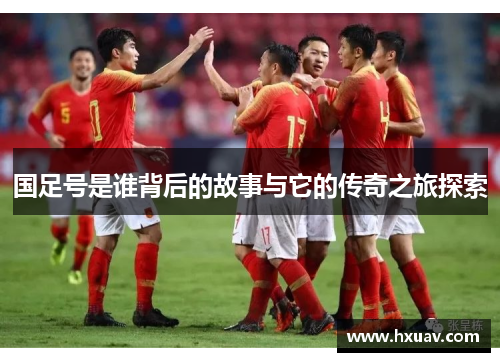 国足号是谁背后的故事与它的传奇之旅探索
