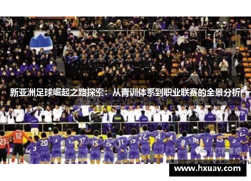 新亚洲足球崛起之路探索：从青训体系到职业联赛的全景分析