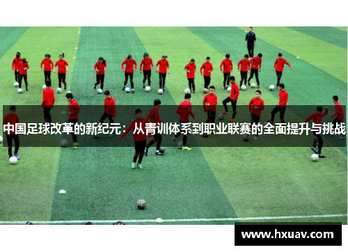 中国足球改革的新纪元：从青训体系到职业联赛的全面提升与挑战