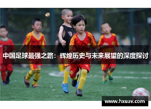 中国足球最强之路：辉煌历史与未来展望的深度探讨