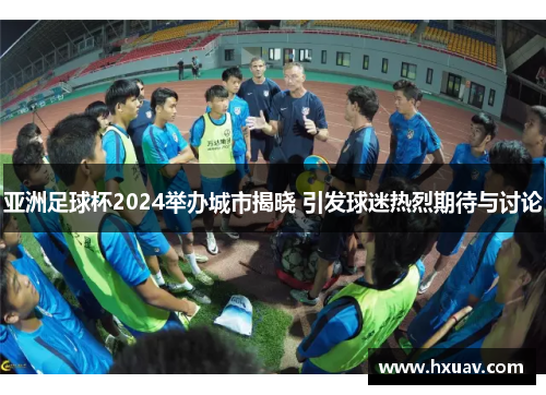 亚洲足球杯2024举办城市揭晓 引发球迷热烈期待与讨论