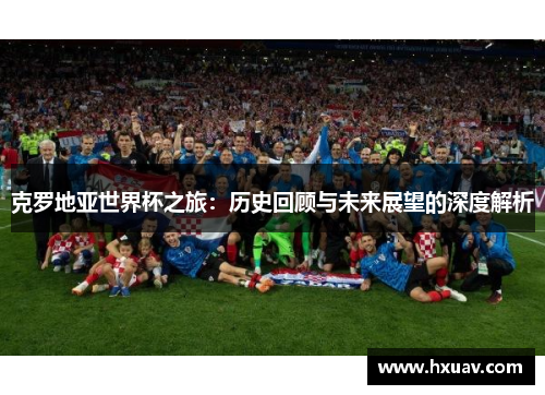 克罗地亚世界杯之旅：历史回顾与未来展望的深度解析