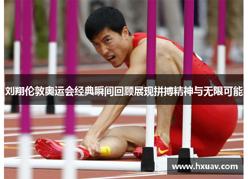 刘翔伦敦奥运会经典瞬间回顾展现拼搏精神与无限可能