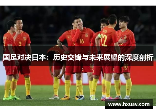 国足对决日本：历史交锋与未来展望的深度剖析