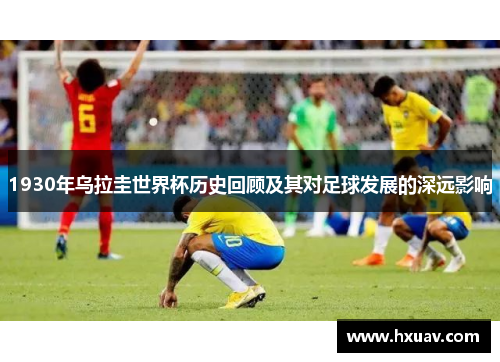 1930年乌拉圭世界杯历史回顾及其对足球发展的深远影响